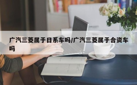 广汽三菱属于日系车吗/广汽三菱属于合资车吗
